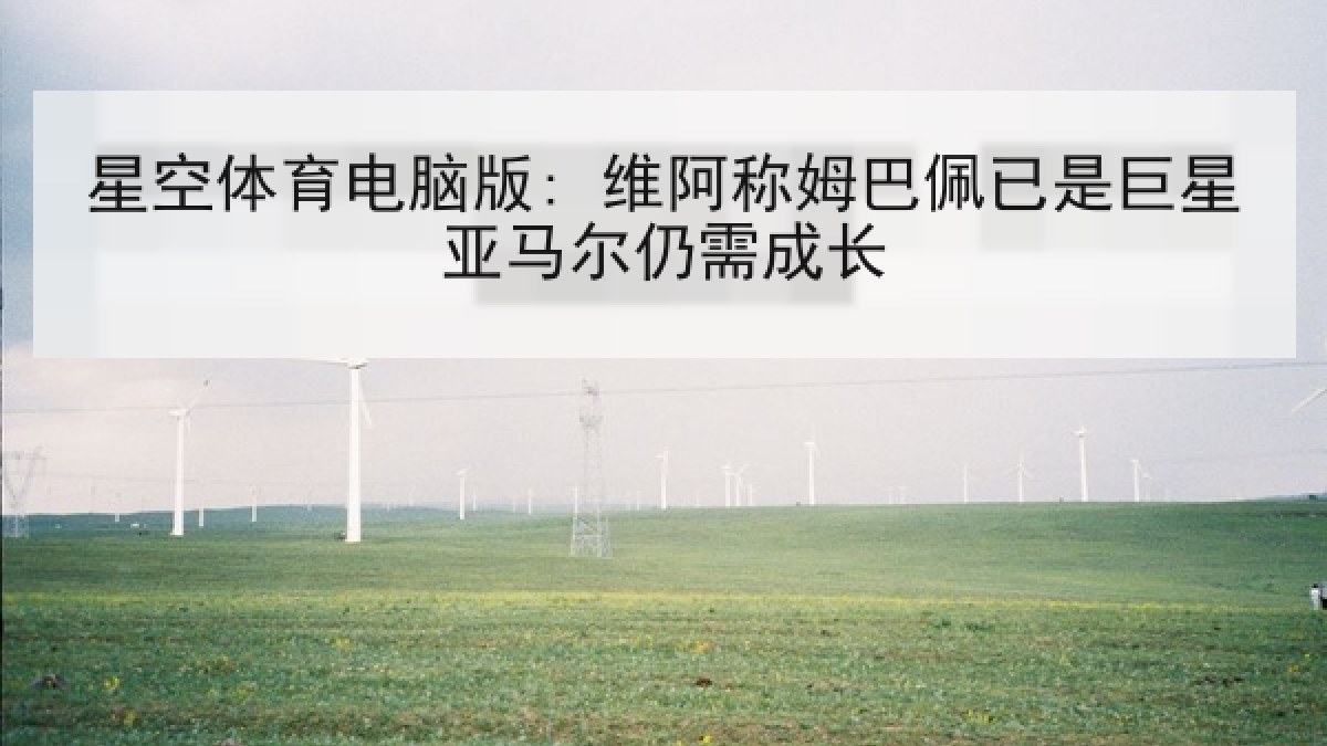 星空体育电脑版: 维阿称姆巴佩已是巨星亚马尔仍需成长 星空体育电脑版: 维阿称姆巴佩已是巨星亚马尔仍需成长