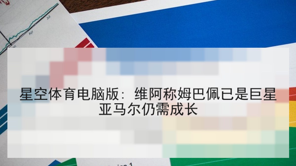 星空体育电脑版: 维阿称姆巴佩已是巨星亚马尔仍需成长 星空体育电脑版: 维阿称姆巴佩已是巨星亚马尔仍需成长