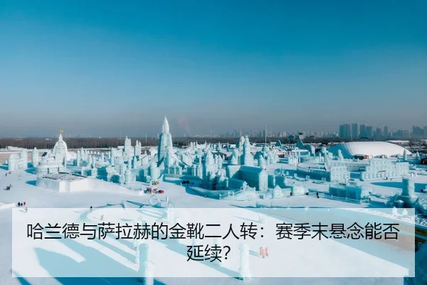 哈兰德与萨拉赫的金靴二人转：赛季末悬念能否延续？
