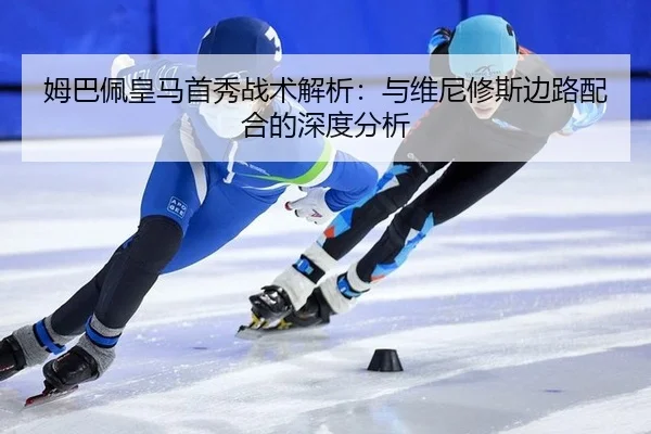 姆巴佩皇马首秀战术解析：与维尼修斯边路配合的深度分析
