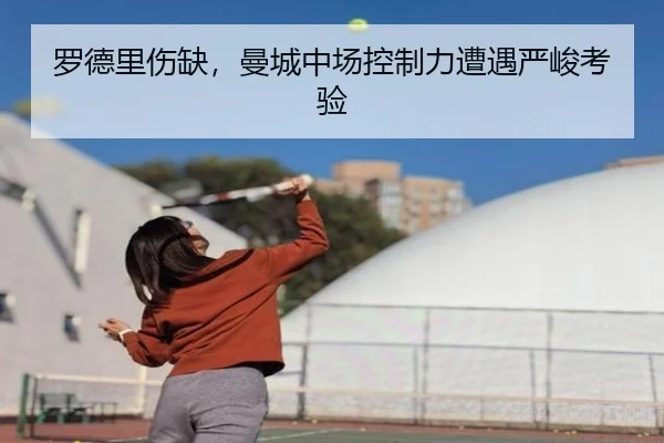 罗德里伤缺，曼城中场控制力遭遇严峻考验