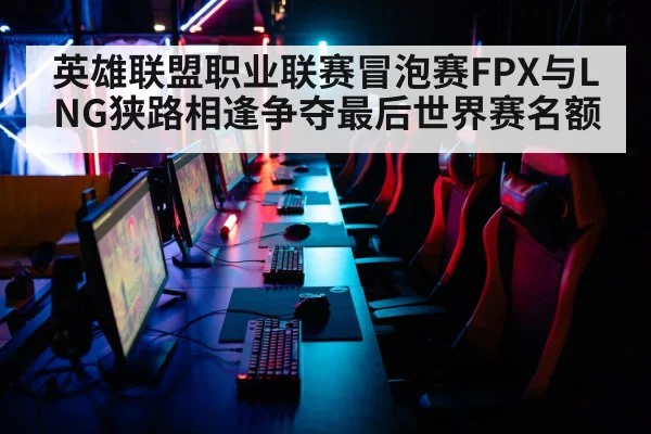英雄联盟职业联赛冒泡赛FPX与LNG狭路相逢争夺最后世界赛名额