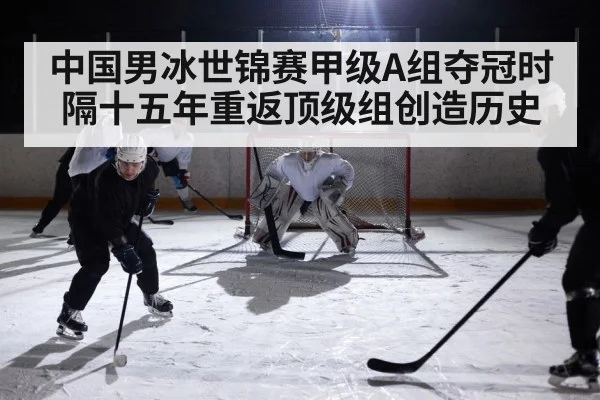 中国男冰世锦赛甲级A组夺冠时隔十五年重返顶级组创造历史