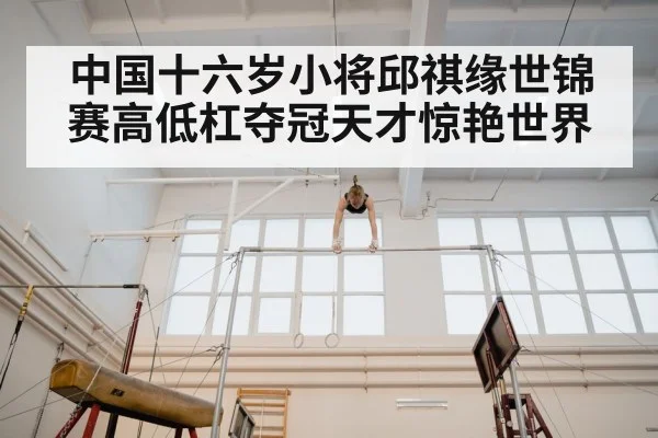 中国十六岁小将邱祺缘世锦赛高低杠夺冠天才惊艳世界