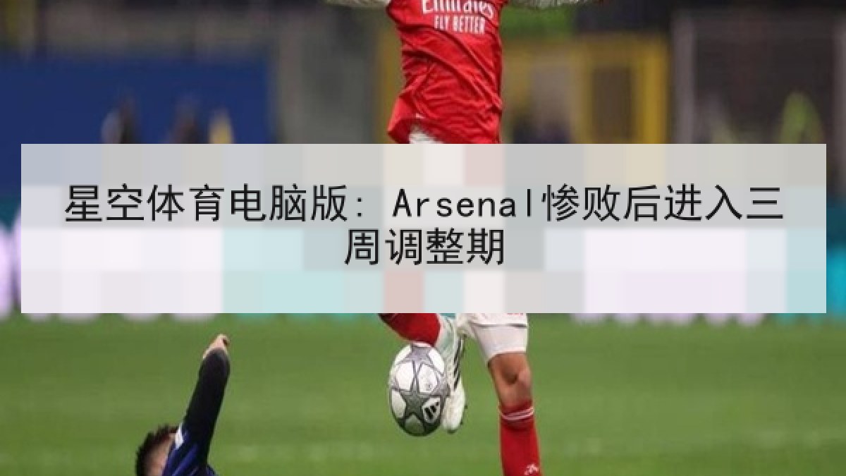 星空体育电脑版: Arsenal惨败后进入三周调整期 星空体育电脑版: Arsenal惨败后进入三周调整期