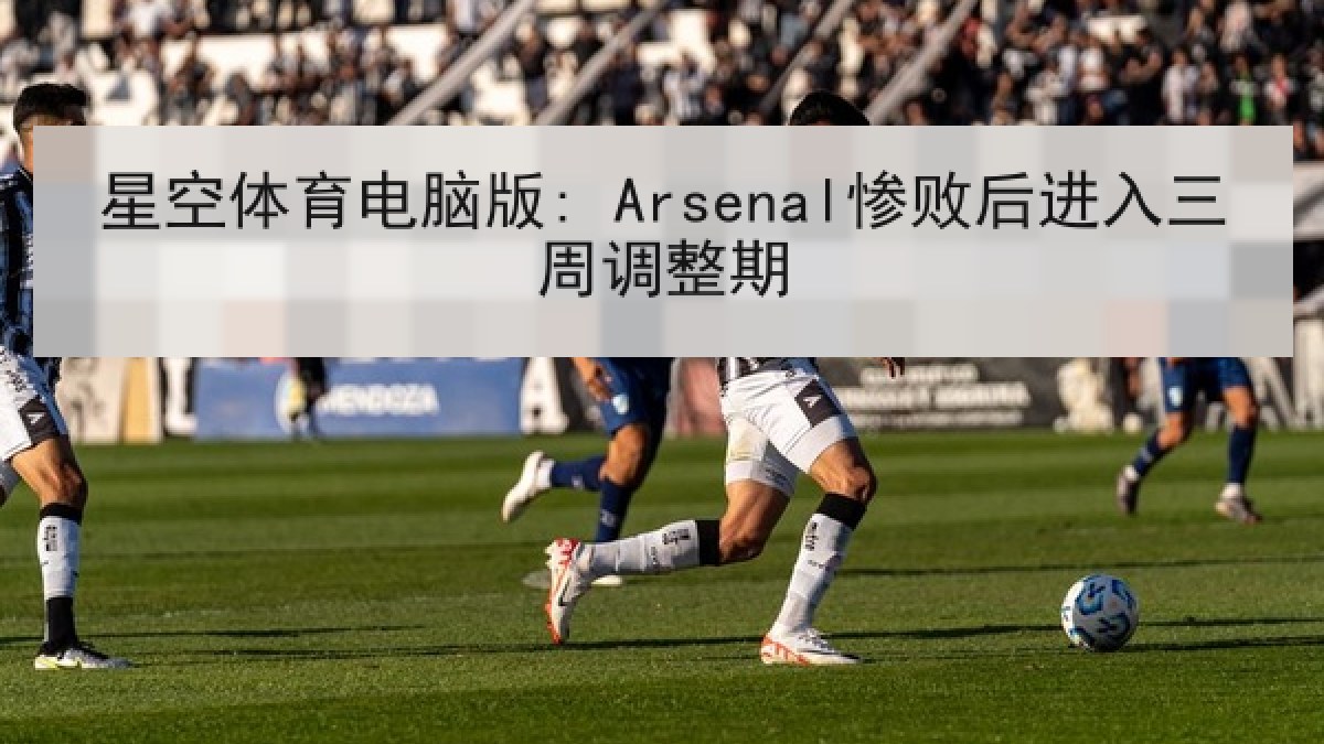 星空体育电脑版: Arsenal惨败后进入三周调整期