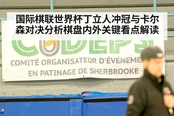 国际棋联世界杯丁立人冲冠与卡尔森对决分析棋盘内外关键看点解读